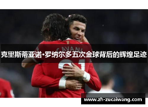 克里斯蒂亚诺·罗纳尔多五次金球背后的辉煌足迹