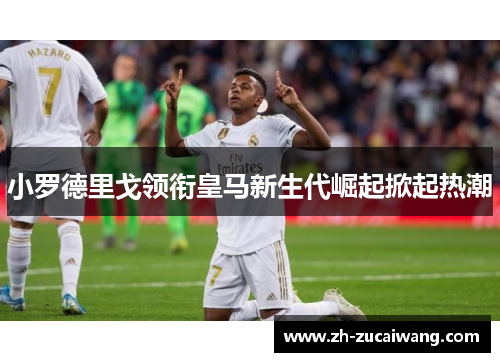 小罗德里戈领衔皇马新生代崛起掀起热潮